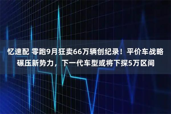 忆速配 零跑9月狂卖66万辆创纪录！平价车战略碾压新势力，下一代车型或将下探5万区间