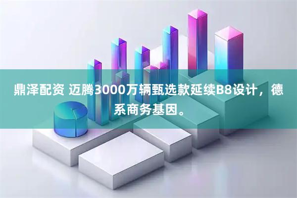 鼎泽配资 迈腾3000万辆甄选款延续B8设计，德系商务基因。