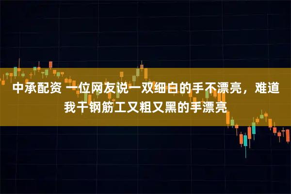 中承配资 一位网友说一双细白的手不漂亮，难道我干钢筋工又粗又黑的手漂亮