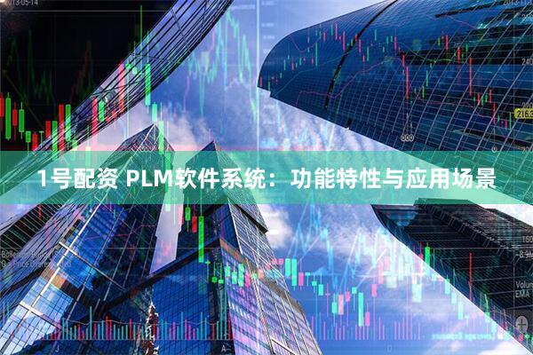1号配资 PLM软件系统：功能特性与应用场景