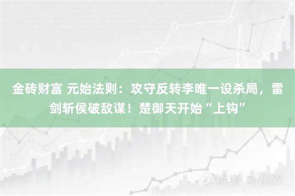 金砖财富 元始法则:攻守反转李唯一设杀局,雷剑斩侯破敌谋!楚御天开始“上钩”