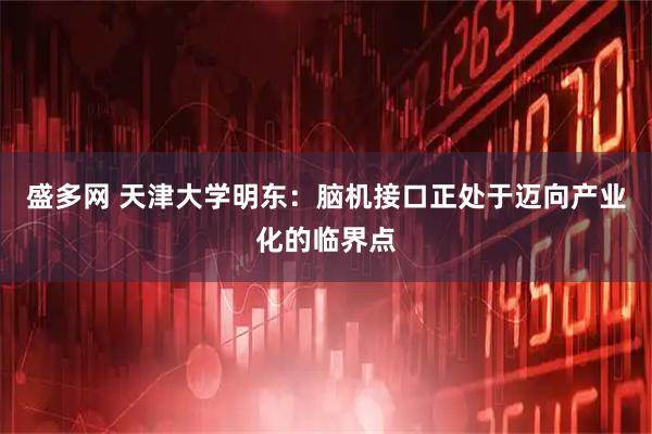 盛多网 天津大学明东:脑机接口正处于迈向产业化的临界点