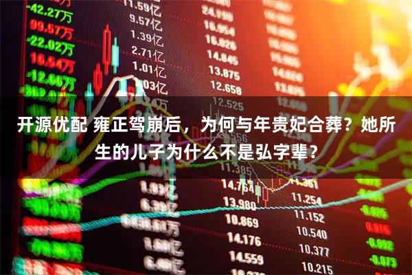 开源优配 雍正驾崩后，为何与年贵妃合葬？她所生的儿子为什么不是弘字辈？