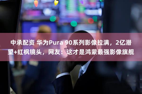 中承配资 华为Pura 90系列影像拉满，2亿潜望+红枫镜头，网友：这才是鸿蒙最强影像旗舰