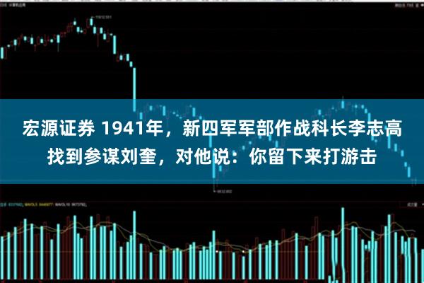 宏源证券 1941年，新四军军部作战科长李志高找到参谋刘奎，对他说：你留下来打游击