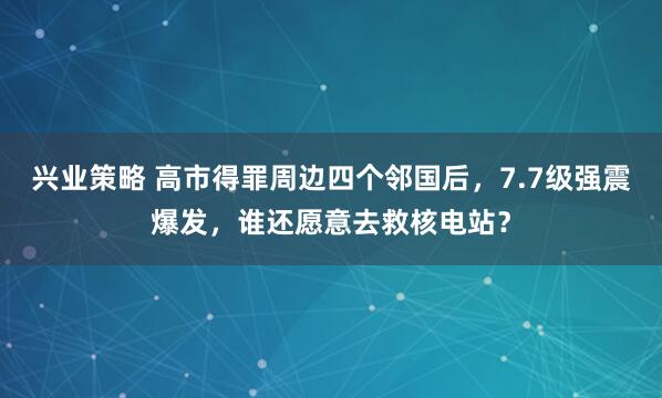 兴业策略 高市得罪周边四个邻国后，7.7级强震爆发，谁还愿意去救核电站？