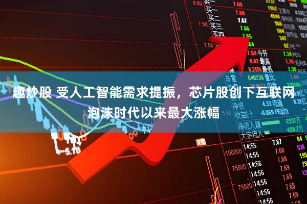 趣炒股 受人工智能需求提振,芯片股创下互联网泡沫时代以来最大涨幅