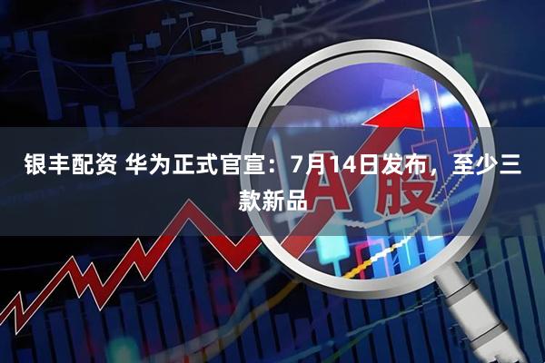 银丰配资 华为正式官宣:7月14日发布,至少三款新品