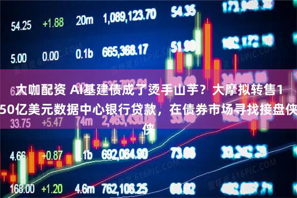 大咖配资 AI基建债成了烫手山芋？大摩拟转售150亿美元数据中心银行贷款，在债券市场寻找接盘侠