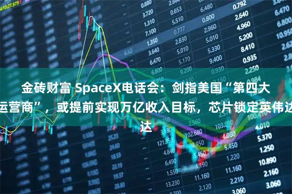 金砖财富 SpaceX电话会：剑指美国“第四大运营商”，或提前实现万亿收入目标，芯片锁定英伟达