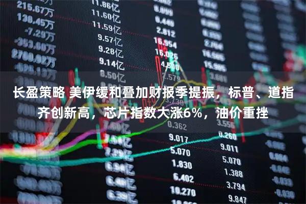 长盈策略 美伊缓和叠加财报季提振，标普、道指齐创新高，芯片指数大涨6%，油价重挫