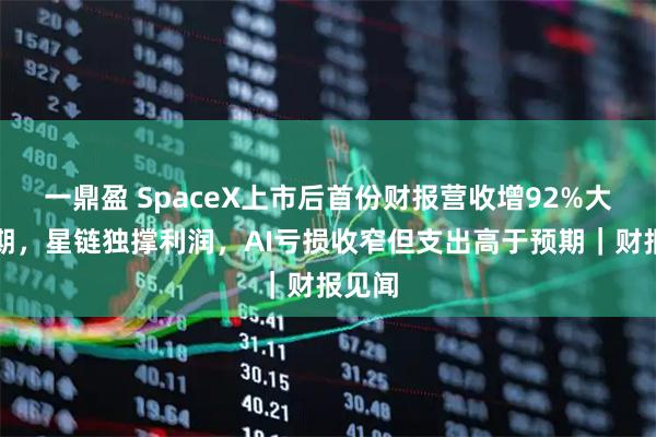 一鼎盈 SpaceX上市后首份财报营收增92%大超预期，星链独撑利润，AI亏损收窄但支出高于预期｜财报见闻
