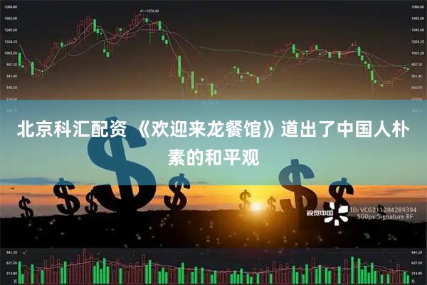 北京科汇配资 《欢迎来龙餐馆》道出了中国人朴素的和平观