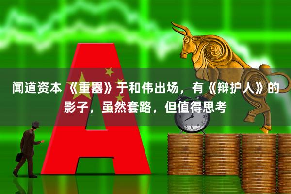 闻道资本 《重器》于和伟出场，有《辩护人》的影子，虽然套路，但值得思考