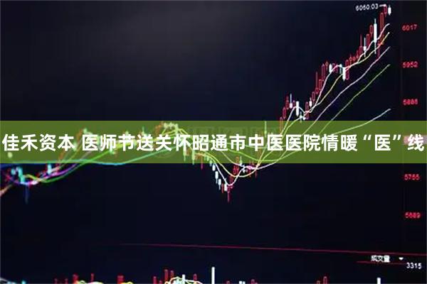 佳禾资本 医师节送关怀昭通市中医医院情暖“医”线