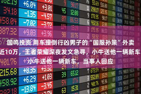 国鸣投资 用车撞倒行凶男子的“国服孙策”外卖小哥1天涨粉近10万，王者荣耀深夜发文急寻，小牛送他一辆新车，当事人回应