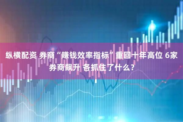 纵横配资 券商“赚钱效率指标”重回十年高位 6家券商飙升 各抓住了什么？